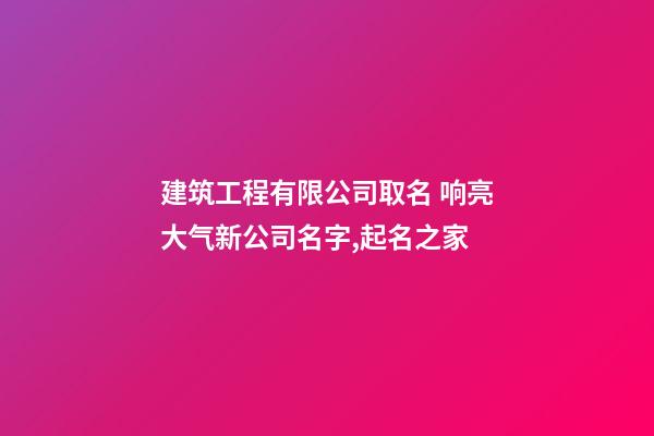 建筑工程有限公司取名 响亮大气新公司名字,起名之家-第1张-公司起名-玄机派